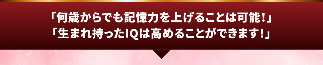 「何歳からでも記憶力を上げることは可能！」「生まれ持ったIQは高めることができます！」