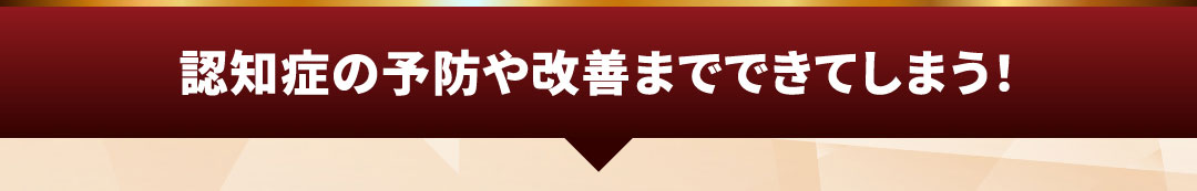 認知症の予防や改善までできてしまう！