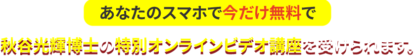 あなたのスマホで今だけ無料で秋谷光輝博士の特別オンラインビデオ講座を受けられます。