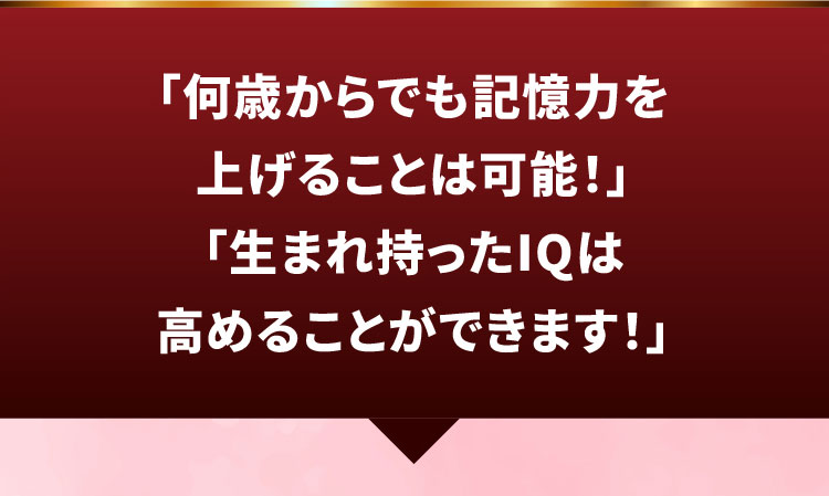 「何歳からでも記憶力を上げることは可能！」「生まれ持ったIQは高めることができます！」