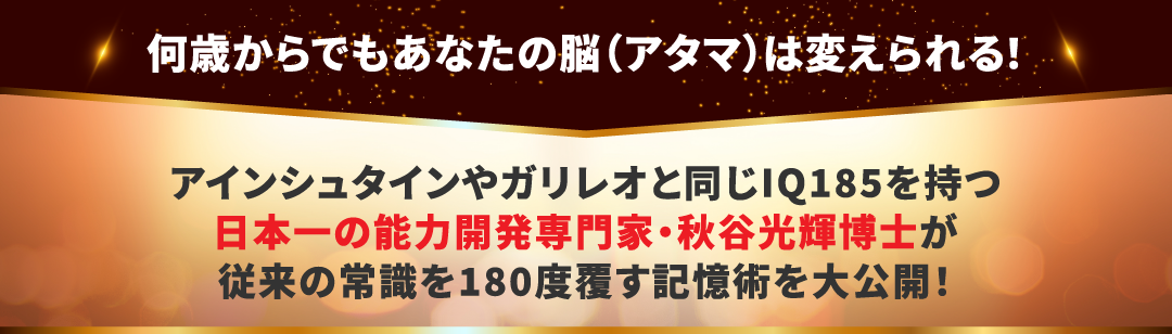 何歳からでもあなたの脳（アタマ）は変えられる！アインシュタインやガリレオと同じIQ185を持つ日本一の能力開発専門家・秋谷光輝博士が従来の常識を180度覆す記憶術を大公開！