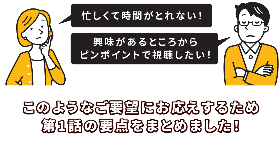 このようなご要望にお応えするため第1話の要点をまとめました！