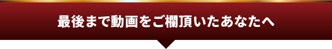 最後まで動画をご欄頂いたあなたへ